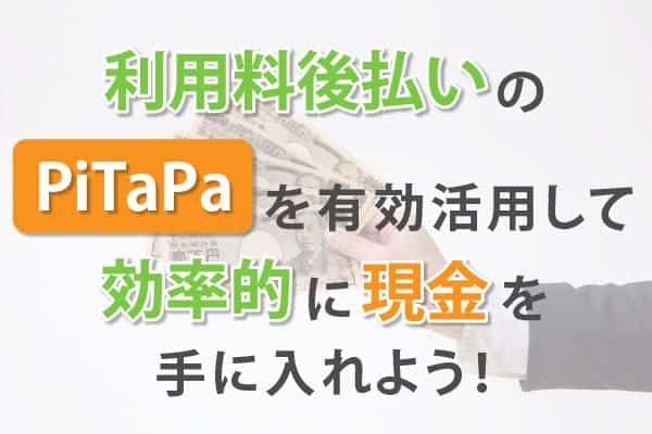 利用料後払いのPiTaPaを有効活用して効率的に現金を手に入れよう！